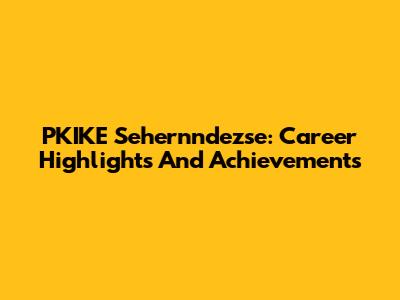 PKIKE Sehernndezse: Career Highlights And Achievements