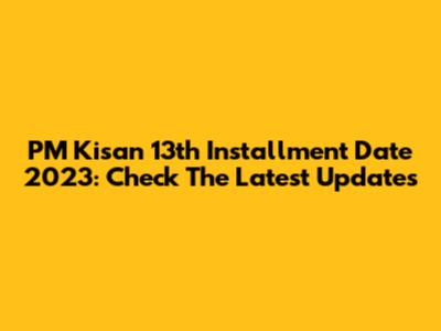 PM Kisan 13th Installment Date 2023: Check The Latest Updates