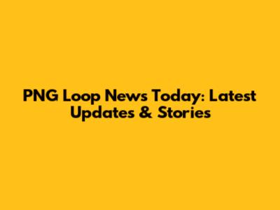 PNG Loop News Today: Latest Updates & Stories