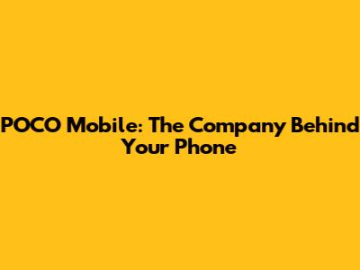POCO Mobile: The Company Behind Your Phone
