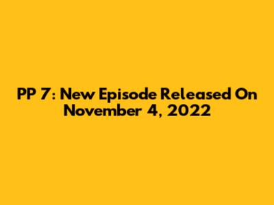 PP 7: New Episode Released On November 4, 2022
