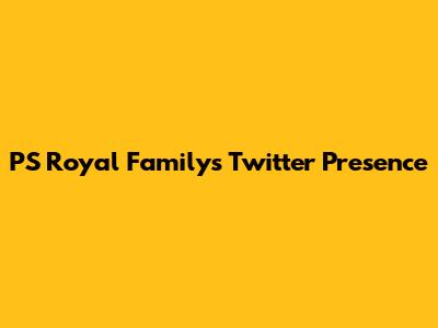 PS Royal Family's Twitter Presence