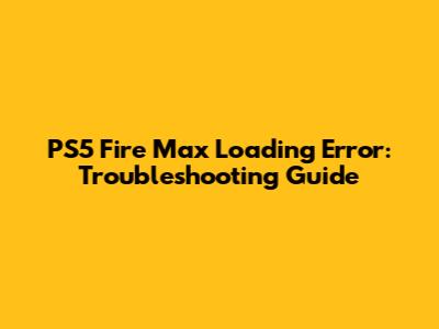 PS5 Fire Max Loading Error: Troubleshooting Guide