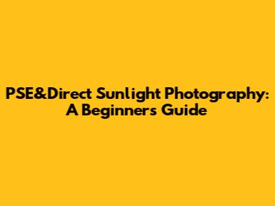 PSE&Direct Sunlight Photography: A Beginner's Guide