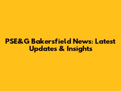 PSE&G Bakersfield News: Latest Updates & Insights