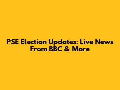 PSE Election Updates: Live News From BBC & More
