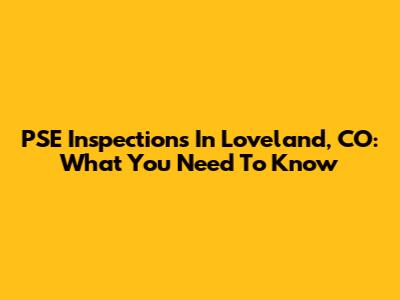 PSE Inspections In Loveland, CO: What You Need To Know