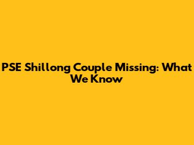 PSE Shillong Couple Missing: What We Know
