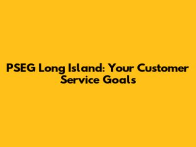 PSEG Long Island: Your Customer Service Goals