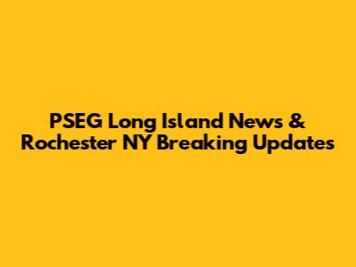 PSEG Long Island News & Rochester NY Breaking Updates