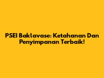 PSEI Baklavase: Ketahanan Dan Penyimpanan Terbaik!