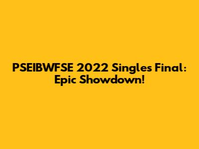 PSEIBWFSE 2022 Singles Final: Epic Showdown!