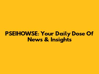PSEIHOWSE: Your Daily Dose Of News & Insights