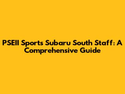 PSEII Sports Subaru South Staff: A Comprehensive Guide