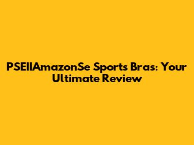 PSEIIAmazonSe Sports Bras: Your Ultimate Review