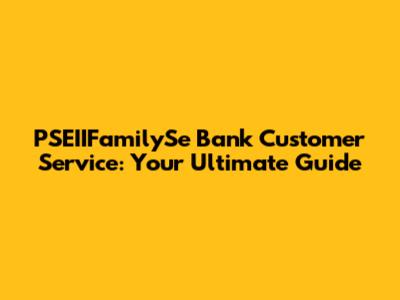 PSEIIFamilySe Bank Customer Service: Your Ultimate Guide