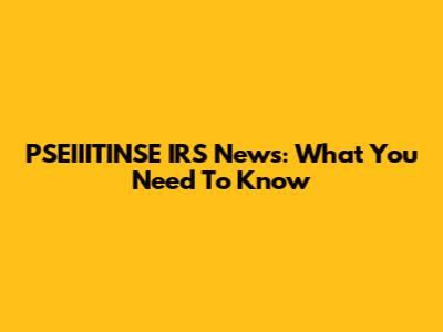 PSEIIITINSE IRS News: What You Need To Know