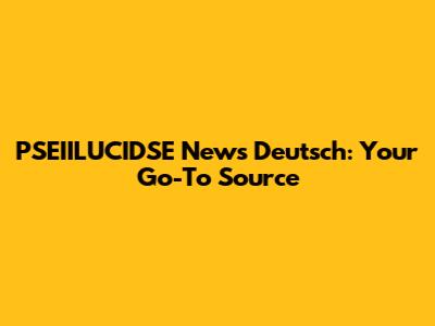 PSEIILUCIDSE News Deutsch: Your Go-To Source