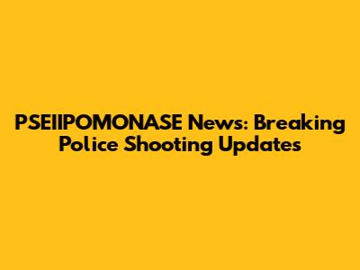 PSEIIPOMONASE News: Breaking Police Shooting Updates