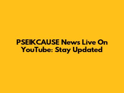 PSEIKCAUSE News Live On YouTube: Stay Updated