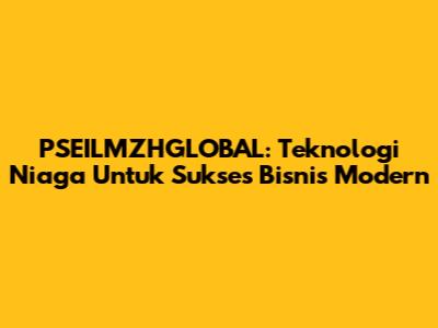 PSEILMZHGLOBAL: Teknologi Niaga Untuk Sukses Bisnis Modern