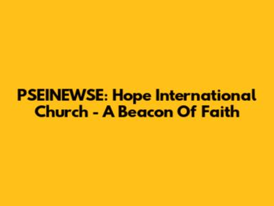 PSEINEWSE: Hope International Church - A Beacon Of Faith