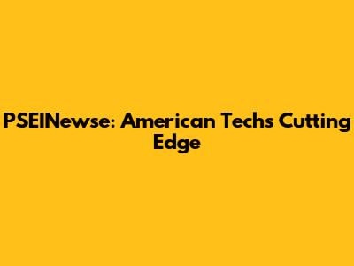 PSEINewse: American Tech's Cutting Edge