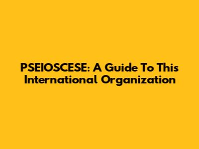 PSEIOSCESE: A Guide To This International Organization