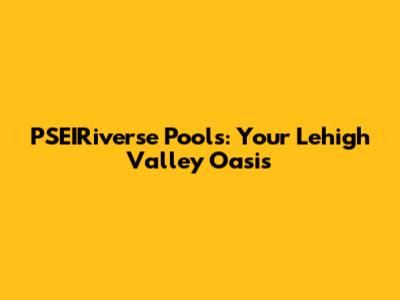 PSEIRiverse Pools: Your Lehigh Valley Oasis