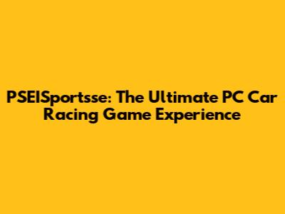 PSEISportsse: The Ultimate PC Car Racing Game Experience