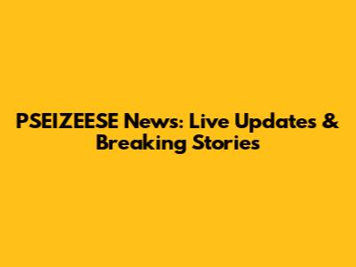 PSEIZEESE News: Live Updates & Breaking Stories