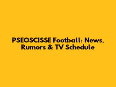 PSEOSCISSE Football: News, Rumors & TV Schedule