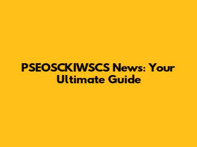 PSEOSCKIWSCS News: Your Ultimate Guide