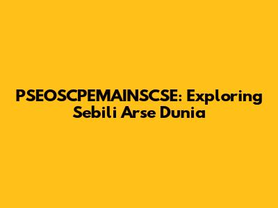 PSEOSCPEMAINSCSE: Exploring Sebili Arse Dunia