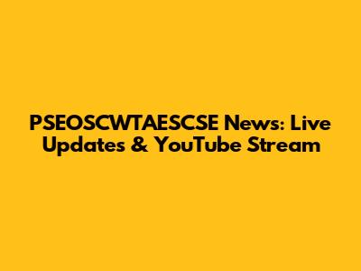 PSEOSCWTAESCSE News: Live Updates & YouTube Stream