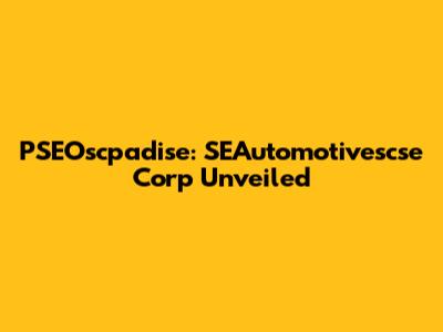 PSEOscpadise: SEAutomotivescse Corp Unveiled