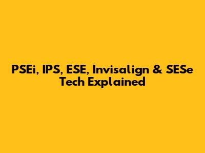 PSEi, IPS, ESE, Invisalign & SESe Tech Explained