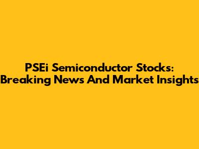 PSEi Semiconductor Stocks: Breaking News And Market Insights