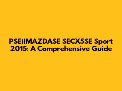 PSEiIMAZDASE SECX5SE Sport 2015: A Comprehensive Guide