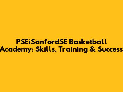 PSEiSanfordSE Basketball Academy: Skills, Training & Success