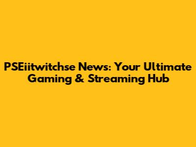 PSEiitwitchse News: Your Ultimate Gaming & Streaming Hub