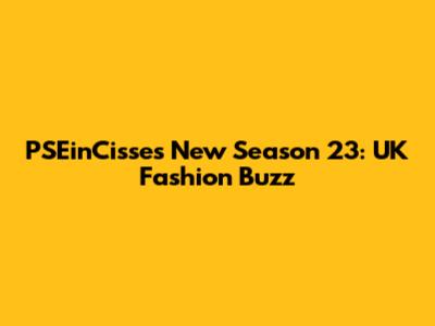 PSEinCisse's New Season '23: UK Fashion Buzz