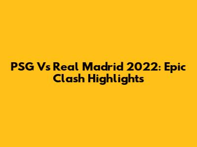 PSG Vs Real Madrid 2022: Epic Clash Highlights