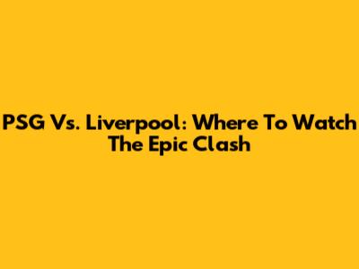 PSG Vs. Liverpool: Where To Watch The Epic Clash
