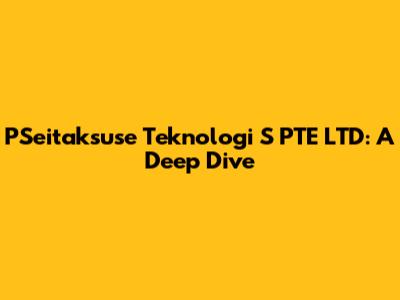 PSeitaksuse Teknologi S PTE LTD: A Deep Dive
