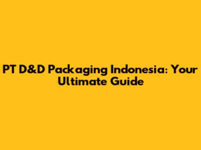 PT D&D Packaging Indonesia: Your Ultimate Guide