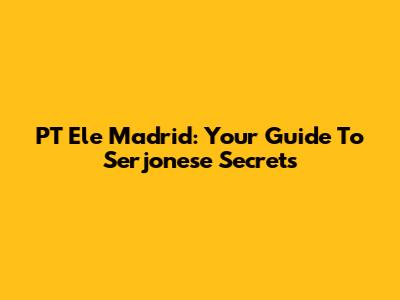PT Ele Madrid: Your Guide To Serjonese Secrets