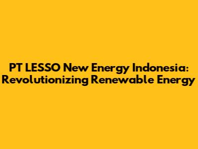 PT LESSO New Energy Indonesia: Revolutionizing Renewable Energy
