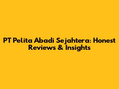PT Pelita Abadi Sejahtera: Honest Reviews & Insights