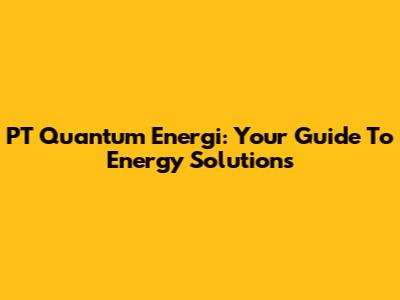 PT Quantum Energi: Your Guide To Energy Solutions